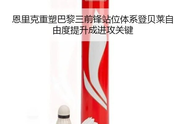 恩里克重塑巴黎三前锋站位体系登贝莱自由度提升成进攻关键