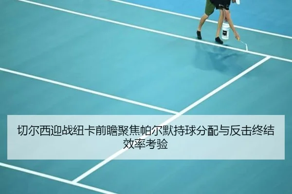 切尔西迎战纽卡前瞻聚焦帕尔默持球分配与反击终结效率考验