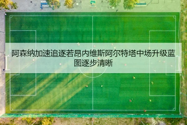阿森纳加速追逐若昂内维斯阿尔特塔中场升级蓝图逐步清晰