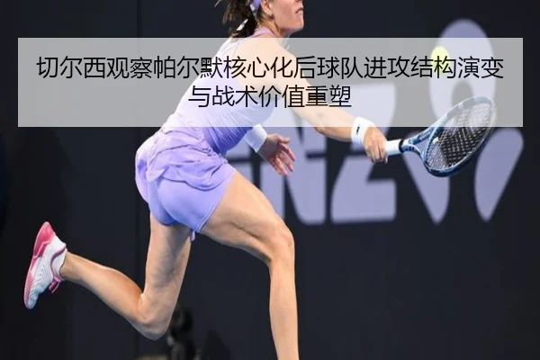 切尔西观察帕尔默核心化后球队进攻结构演变与战术价值重塑